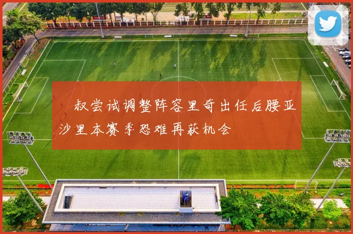囧叔尝试调整阵容里奇出任后腰亚沙里本赛季恐难再获机会