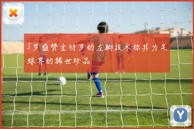 J罗盛赞金特罗的左脚技术称其为足球界的稀世珍品