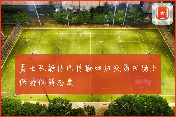 勇士队静待巴特勒回归交易市场上保持低调态度