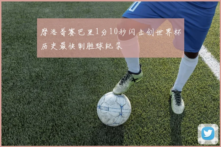 摩洛哥赛巴里1分10秒闪击创世界杯历史最快制胜球纪录