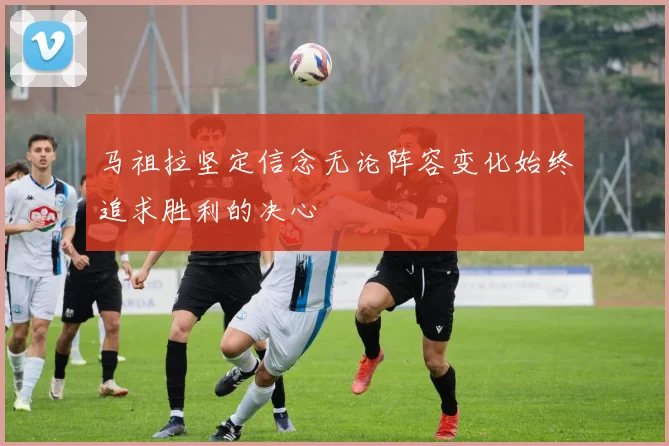马祖拉坚定信念无论阵容变化始终追求胜利的决心
