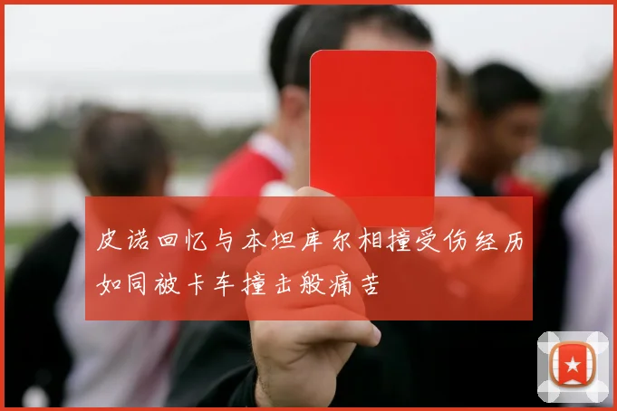 皮诺回忆与本坦库尔相撞受伤经历如同被卡车撞击般痛苦