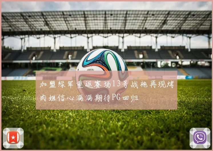 加盟绿军重返赛场13号战袍再现烤肉姐信心满满期待PG回归