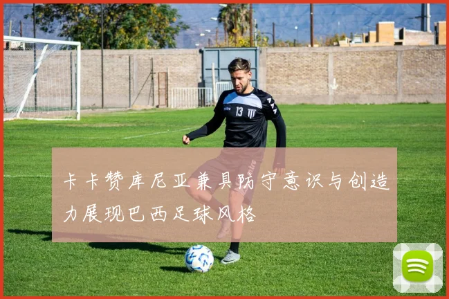 卡卡赞库尼亚兼具防守意识与创造力展现巴西足球风格