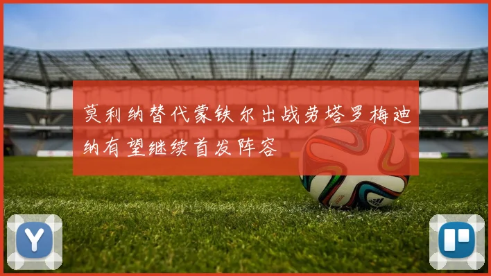 莫利纳替代蒙铁尔出战劳塔罗梅迪纳有望继续首发阵容
