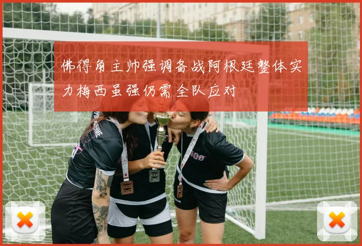 佛得角主帅强调备战阿根廷整体实力梅西虽强仍需全队应对