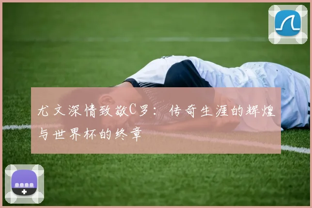 尤文深情致敬C罗：传奇生涯的辉煌与世界杯的终章