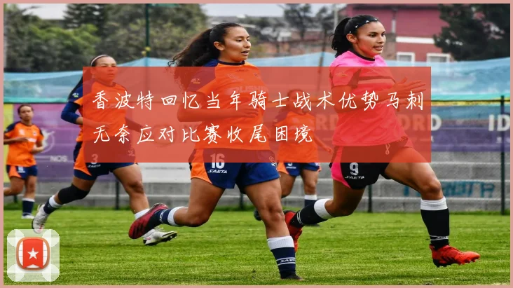 香波特回忆当年骑士战术优势马刺无奈应对比赛收尾困境