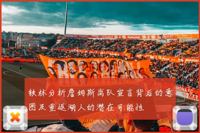 铁林分析詹姆斯离队宣言背后的意图及重返湖人的潜在可能性